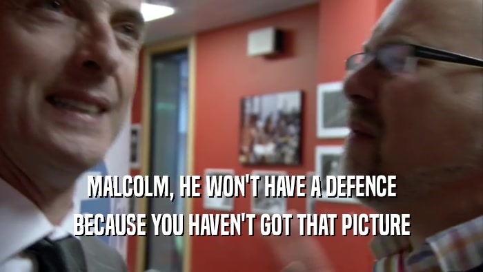 MALCOLM, HE WON'T HAVE A DEFENCE BECAUSE YOU HAVEN'T GOT THAT PICTURE 