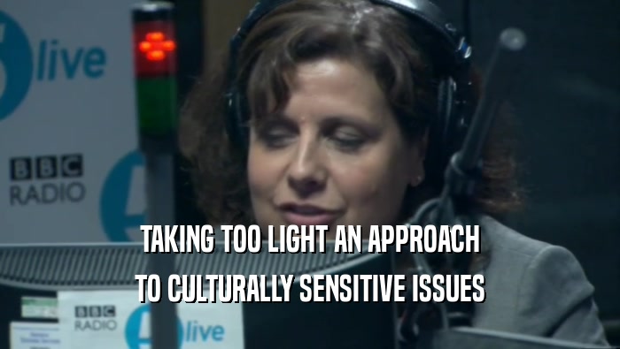 TAKING TOO LIGHT AN APPROACH TO CULTURALLY SENSITIVE ISSUES 