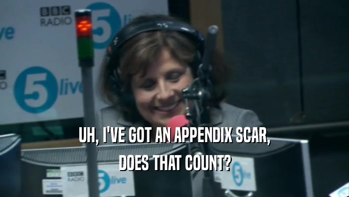 UH, I'VE GOT AN APPENDIX SCAR, DOES THAT COUNT? 