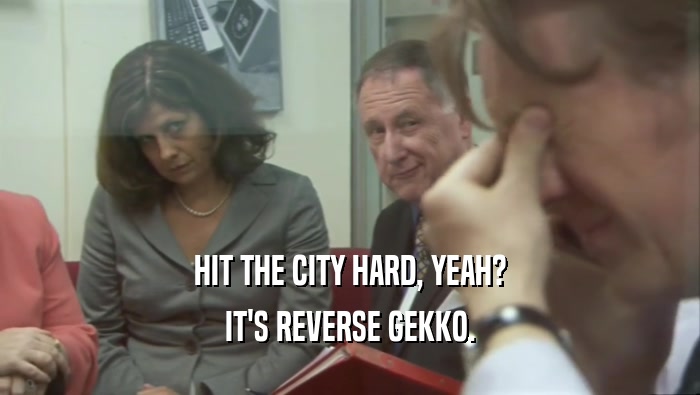HIT THE CITY HARD, YEAH? IT'S REVERSE GEKKO. 