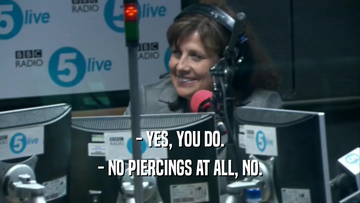 - YES, YOU DO. - NO PIERCINGS AT ALL, NO. 