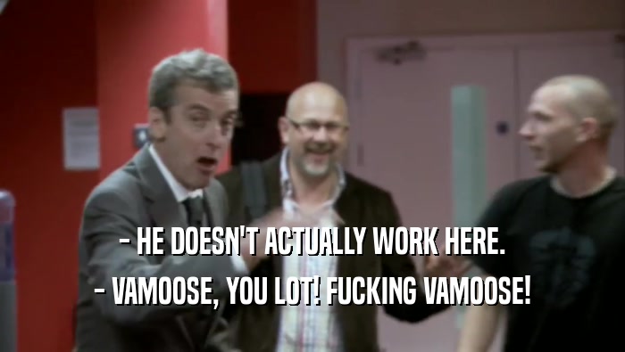 - HE DOESN'T ACTUALLY WORK HERE.
 - VAMOOSE, YOU LOT! FUCKING VAMOOSE!
 
