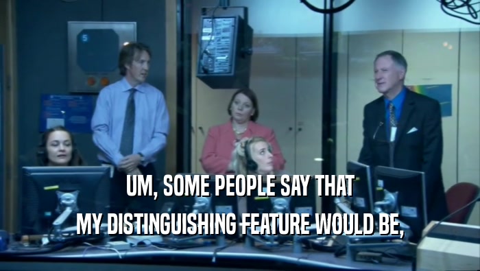 UM, SOME PEOPLE SAY THAT MY DISTINGUISHING FEATURE WOULD BE, 