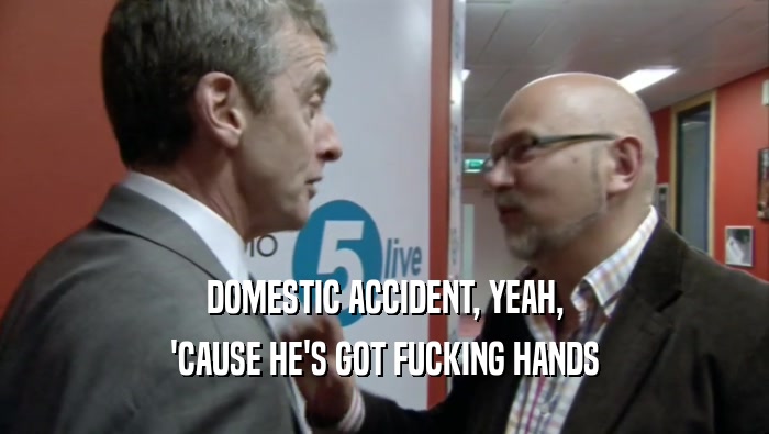 DOMESTIC ACCIDENT, YEAH, 'CAUSE HE'S GOT FUCKING HANDS 