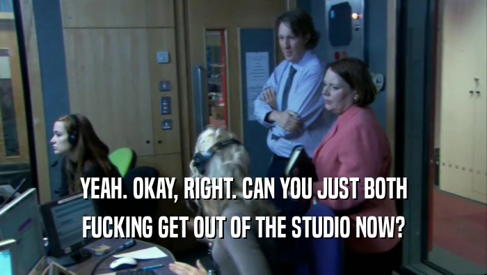 YEAH. OKAY, RIGHT. CAN YOU JUST BOTH FUCKING GET OUT OF THE STUDIO NOW? 