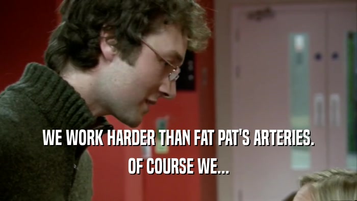 WE WORK HARDER THAN FAT PAT'S ARTERIES. OF COURSE WE... 