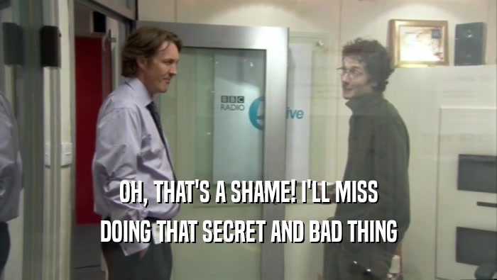 OH, THAT'S A SHAME! I'LL MISS DOING THAT SECRET AND BAD THING 