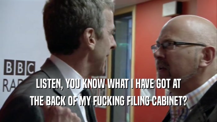 LISTEN, YOU KNOW WHAT I HAVE GOT AT THE BACK OF MY FUCKING FILING CABINET? 