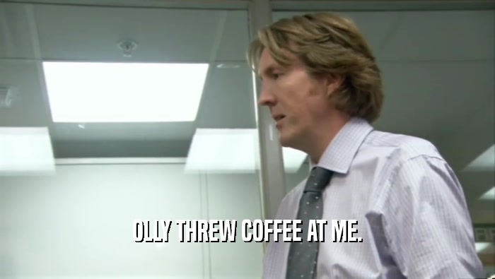 OLLY THREW COFFEE AT ME.  