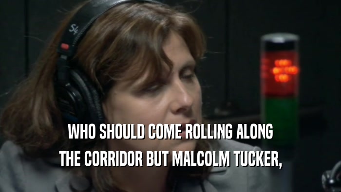 WHO SHOULD COME ROLLING ALONG THE CORRIDOR BUT MALCOLM TUCKER, 
