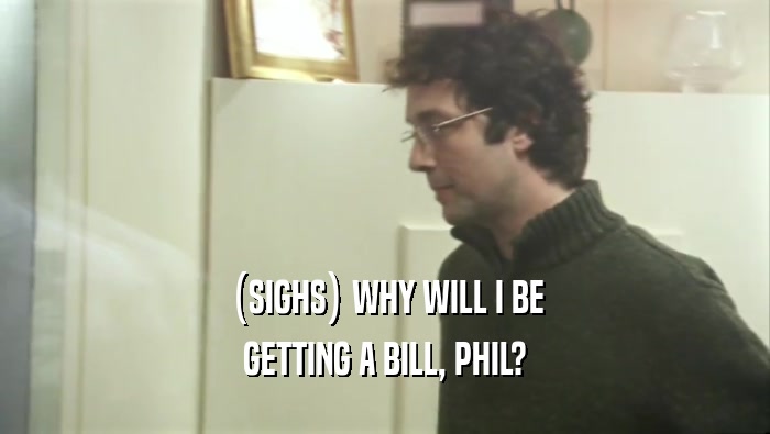 (SIGHS) WHY WILL I BE GETTING A BILL, PHIL? 