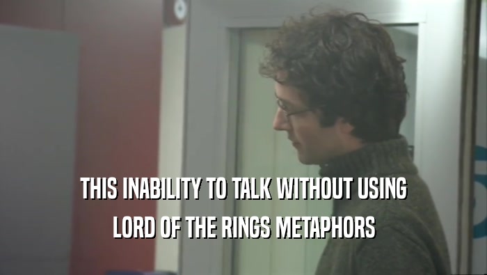 THIS INABILITY TO TALK WITHOUT USING LORD OF THE RINGS METAPHORS 