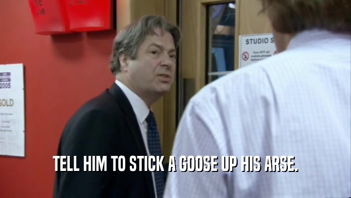 TELL HIM TO STICK A GOOSE UP HIS ARSE.  