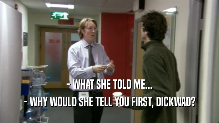 - WHAT SHE TOLD ME... - WHY WOULD SHE TELL YOU FIRST, DICKWAD? 