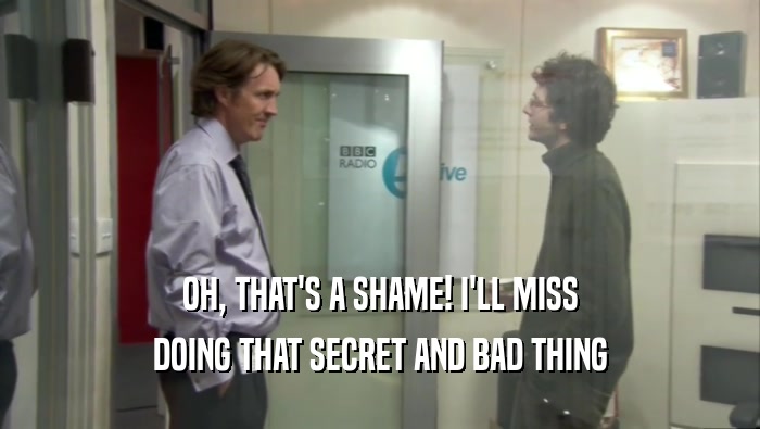 OH, THAT'S A SHAME! I'LL MISS DOING THAT SECRET AND BAD THING 