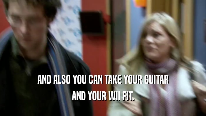 AND ALSO YOU CAN TAKE YOUR GUITAR AND YOUR WII FIT. 