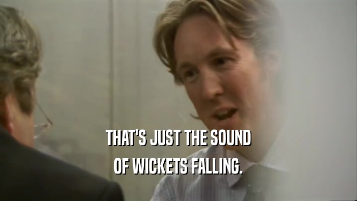 THAT'S JUST THE SOUND
 OF WICKETS FALLING.
 