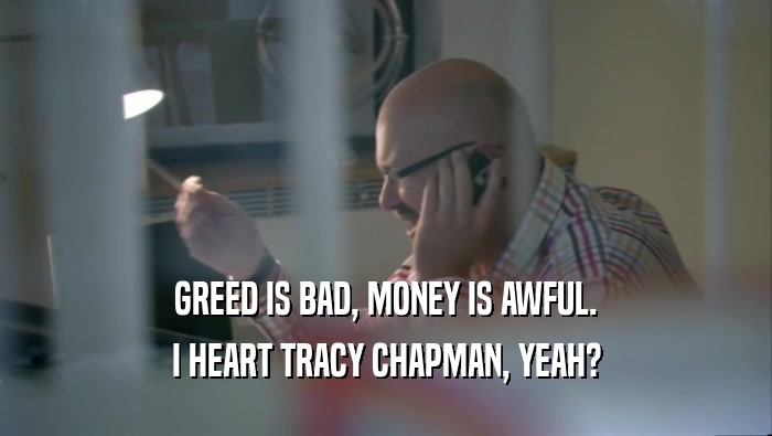 GREED IS BAD, MONEY IS AWFUL. I HEART TRACY CHAPMAN, YEAH? 