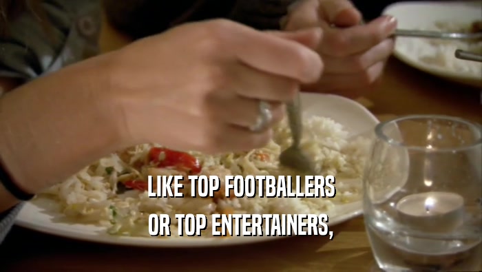 LIKE TOP FOOTBALLERS OR TOP ENTERTAINERS, 