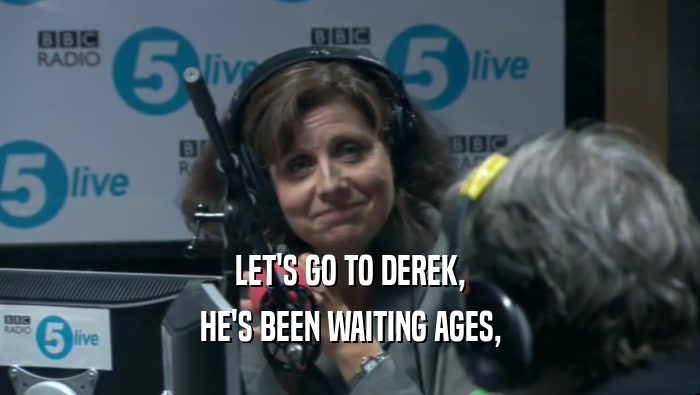LET'S GO TO DEREK, HE'S BEEN WAITING AGES, 