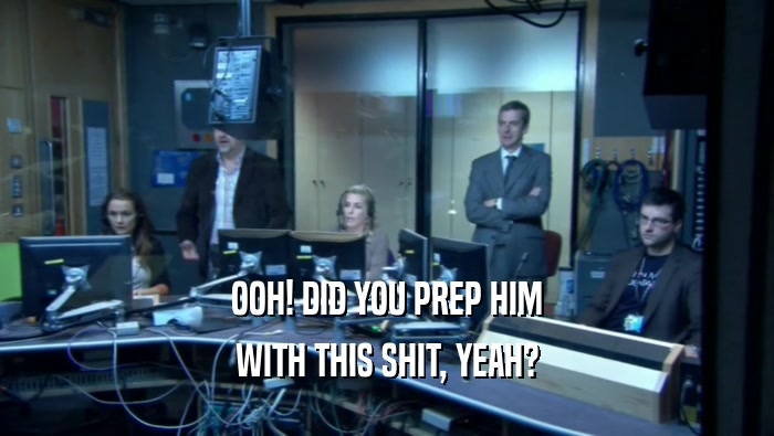 OOH! DID YOU PREP HIM WITH THIS SHIT, YEAH? 