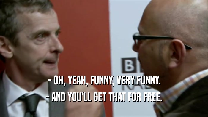 - OH, YEAH, FUNNY, VERY FUNNY. - AND YOU'LL GET THAT FOR FREE. 