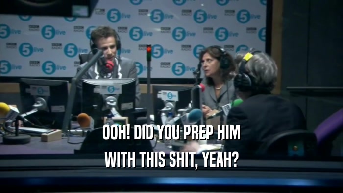 OOH! DID YOU PREP HIM WITH THIS SHIT, YEAH? 