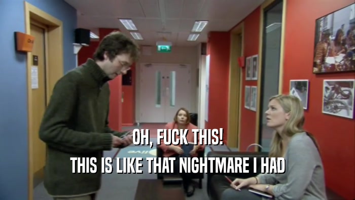 OH, FUCK THIS! THIS IS LIKE THAT NIGHTMARE I HAD 