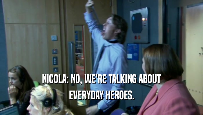 NICOLA: NO, WE'RE TALKING ABOUT EVERYDAY HEROES. 