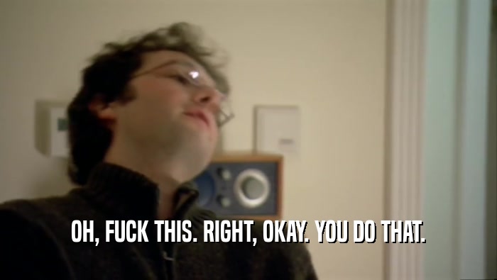 OH, FUCK THIS. RIGHT, OKAY. YOU DO THAT.  