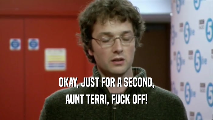OKAY, JUST FOR A SECOND, AUNT TERRI, FUCK OFF! 