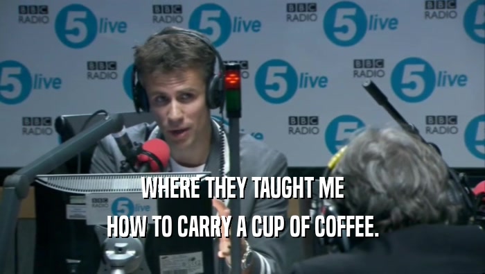 WHERE THEY TAUGHT ME HOW TO CARRY A CUP OF COFFEE. 