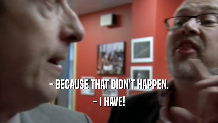 - BECAUSE THAT DIDN'T HAPPEN. - I HAVE! 