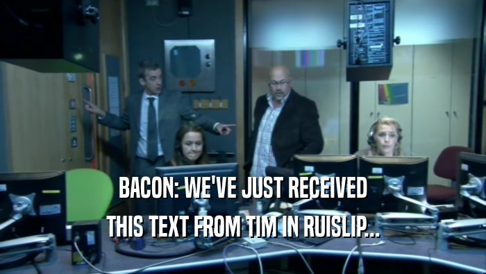BACON: WE'VE JUST RECEIVED
 THIS TEXT FROM TIM IN RUISLIP...
 