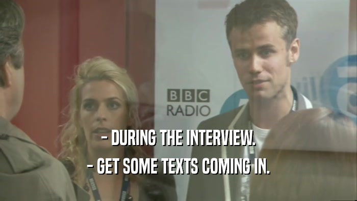 - DURING THE INTERVIEW. - GET SOME TEXTS COMING IN. 