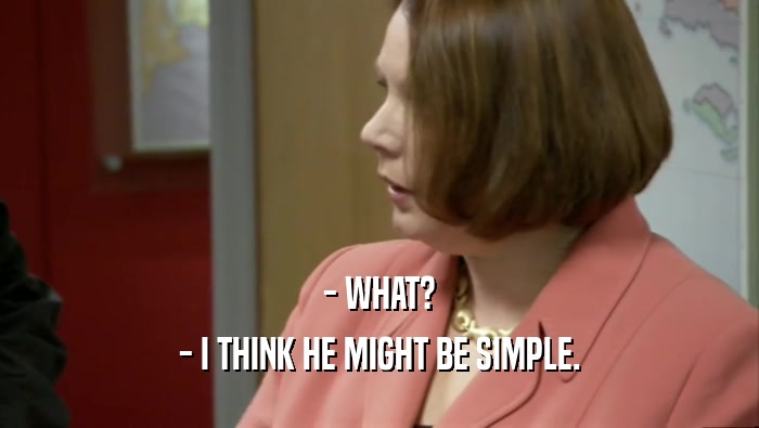 - WHAT? - I THINK HE MIGHT BE SIMPLE. 