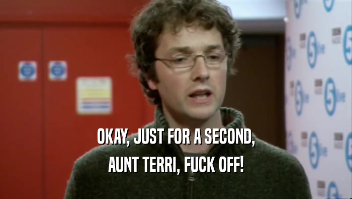 OKAY, JUST FOR A SECOND, AUNT TERRI, FUCK OFF! 
