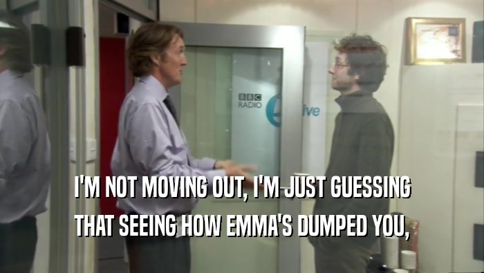 I'M NOT MOVING OUT, I'M JUST GUESSING THAT SEEING HOW EMMA'S DUMPED YOU, 