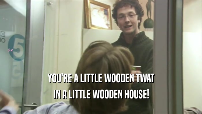 YOU'RE A LITTLE WOODEN TWAT IN A LITTLE WOODEN HOUSE! 