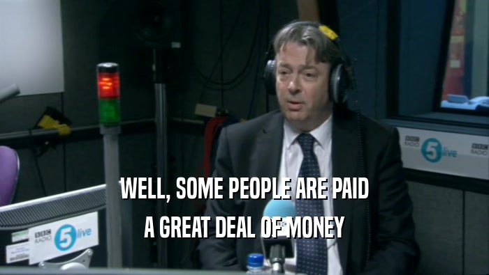 WELL, SOME PEOPLE ARE PAID A GREAT DEAL OF MONEY 