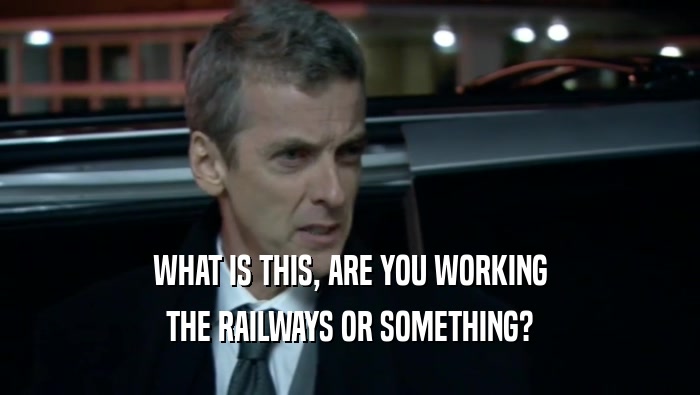 WHAT IS THIS, ARE YOU WORKING THE RAILWAYS OR SOMETHING? 