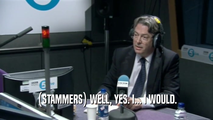 (STAMMERS) WELL, YES. I... I WOULD.  