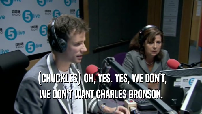 (CHUCKLES) OH, YES. YES, WE DON'T, WE DON'T WANT CHARLES BRONSON. 