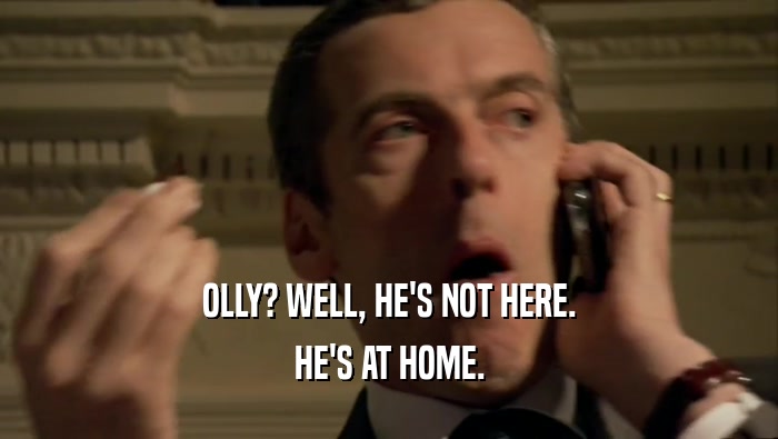 OLLY? WELL, HE'S NOT HERE. HE'S AT HOME. 