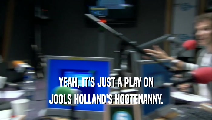 YEAH, IT'S JUST A PLAY ON JOOLS HOLLAND'S HOOTENANNY. 