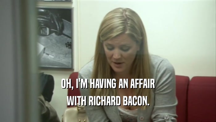OH, I'M HAVING AN AFFAIR WITH RICHARD BACON. 