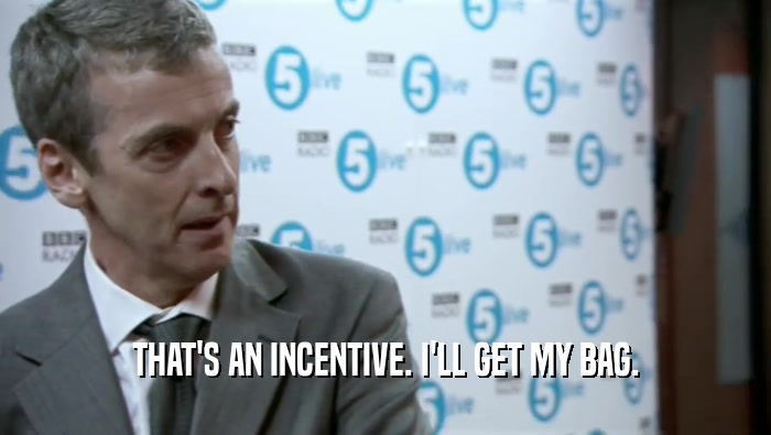 THAT'S AN INCENTIVE. I'LL GET MY BAG.  