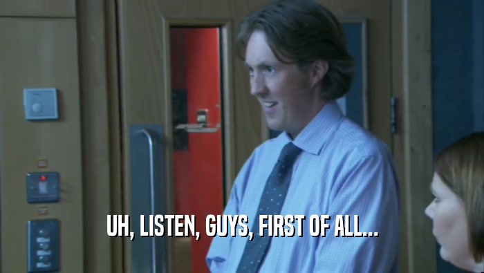 UH, LISTEN, GUYS, FIRST OF ALL...  
