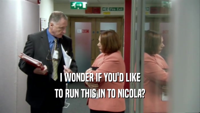 I WONDER IF YOU'D LIKE TO RUN THIS IN TO NICOLA? 