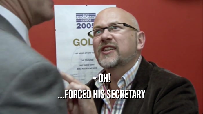 - OH! ...FORCED HIS SECRETARY 